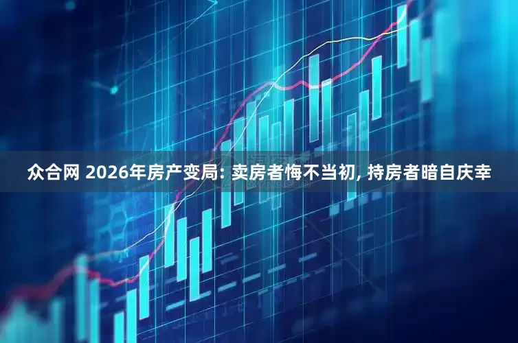众合网 2026年房产变局: 卖房者悔不当初, 持房者暗自庆幸