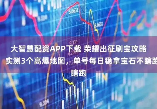 大智慧配资APP下载 荣耀出征刷宝攻略：实测3个高爆地图，单号每日稳拿宝石不瞎跑