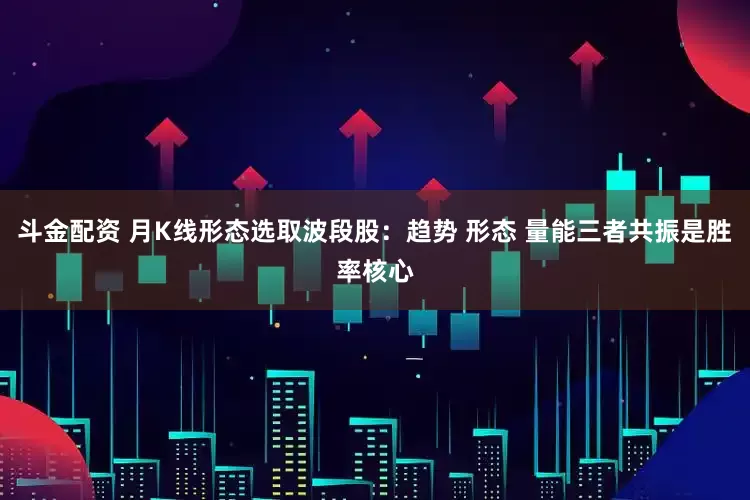 斗金配资 月K线形态选取波段股：趋势 形态 量能三者共振是胜率核心