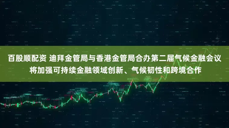 百股顺配资 迪拜金管局与香港金管局合办第二届气候金融会议 将加强可持续金融领域创新、气候韧性和跨境合作
