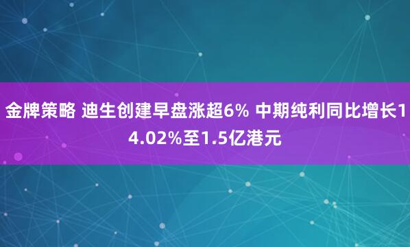金牌策略 迪生创建早盘涨超6% 中期纯利同比增长14.02%至1.5亿港元